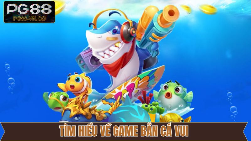 Tổng quan về sự đặc biệt của bắn cá vui 